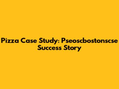 Pizza Case Study: Pseoscbostonscse Success Story