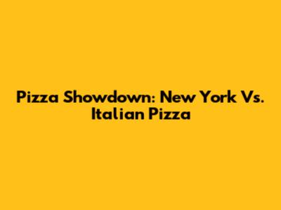 Pizza Showdown: New York Vs. Italian Pizza