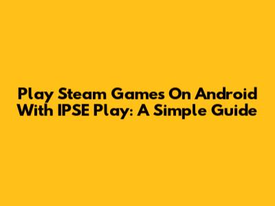 Play Steam Games On Android With IPSE Play: A Simple Guide