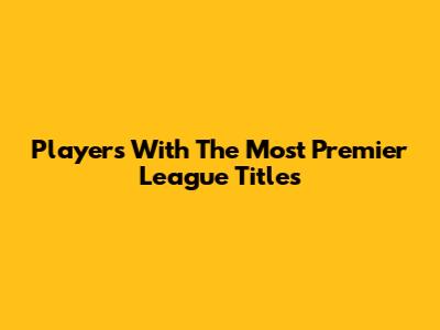 Players With The Most Premier League Titles