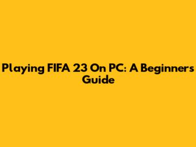 Playing FIFA 23 On PC: A Beginner's Guide