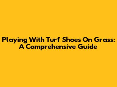 Playing With Turf Shoes On Grass: A Comprehensive Guide