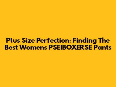Plus Size Perfection: Finding The Best Women's PSEIBOXERSE Pants