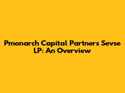 Pmonarch Capital Partners Sevse LP: An Overview