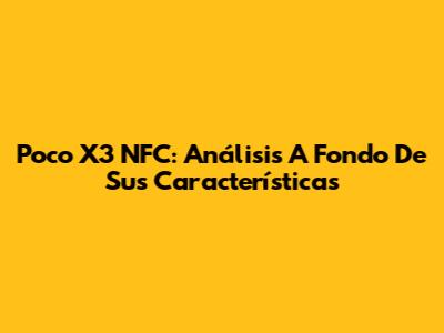Poco X3 NFC: Análisis A Fondo De Sus Características