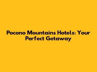 Pocono Mountains Hotels: Your Perfect Getaway