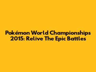Pokémon World Championships 2015: Relive The Epic Battles