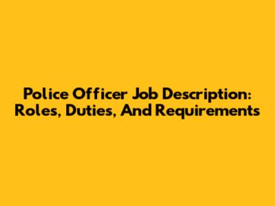 Police Officer Job Description: Roles, Duties, And Requirements
