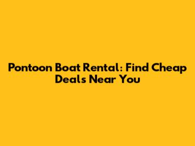 Pontoon Boat Rental: Find Cheap Deals Near You