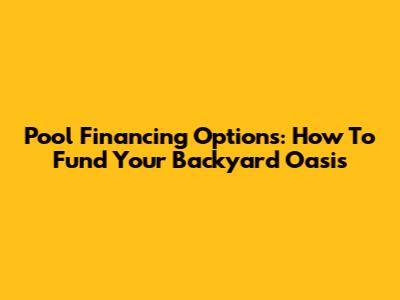Pool Financing Options: How To Fund Your Backyard Oasis