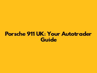 Porsche 911 UK: Your Autotrader Guide