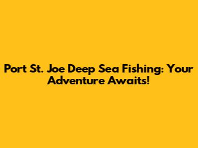 Port St. Joe Deep Sea Fishing: Your Adventure Awaits!