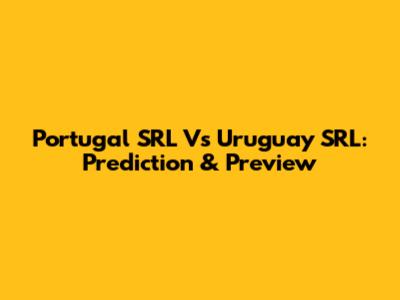 Portugal SRL Vs Uruguay SRL: Prediction & Preview