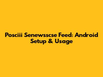 Posciii Senewsscse Feed: Android Setup & Usage