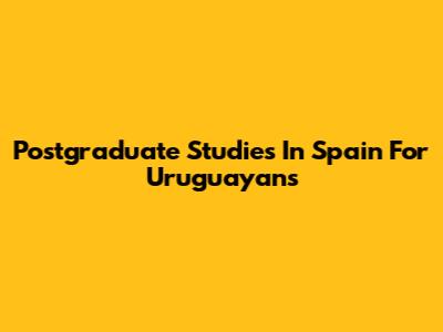 Postgraduate Studies In Spain For Uruguayans
