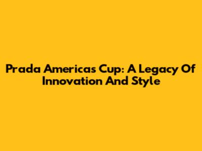 Prada America's Cup: A Legacy Of Innovation And Style