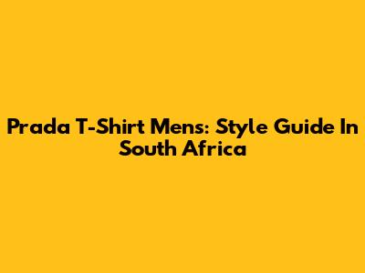 Prada T-Shirt Mens: Style Guide In South Africa