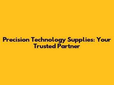 Precision Technology Supplies: Your Trusted Partner