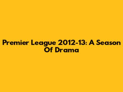 Premier League 2012-13: A Season Of Drama
