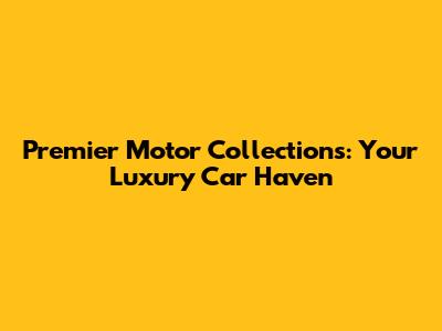 Premier Motor Collections: Your Luxury Car Haven