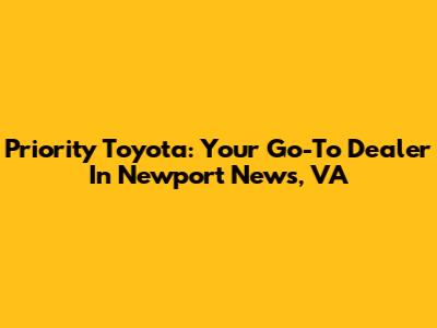 Priority Toyota: Your Go-To Dealer In Newport News, VA