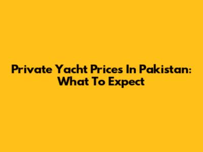 Private Yacht Prices In Pakistan: What To Expect