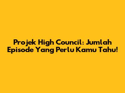 Projek High Council: Jumlah Episode Yang Perlu Kamu Tahu!