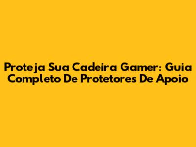 Proteja Sua Cadeira Gamer: Guia Completo De Protetores De Apoio