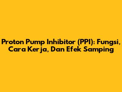 Proton Pump Inhibitor (PPI): Fungsi, Cara Kerja, Dan Efek Samping