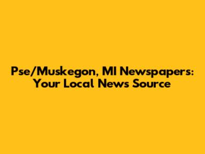 Pse/Muskegon, MI Newspapers: Your Local News Source
