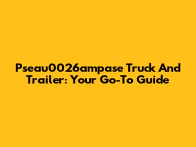 Pseau0026ampase Truck And Trailer: Your Go-To Guide
