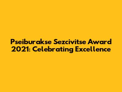 Pseiburakse Sezcivitse Award 2021: Celebrating Excellence
