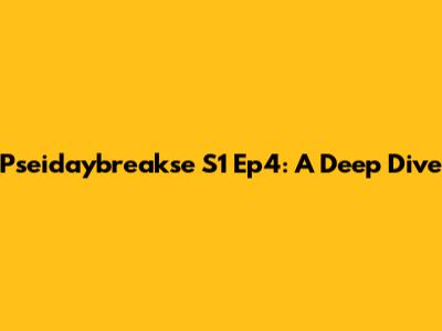 Pseidaybreakse S1 Ep4: A Deep Dive