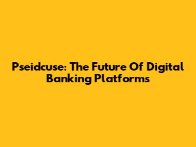 Pseidcuse: The Future Of Digital Banking Platforms
