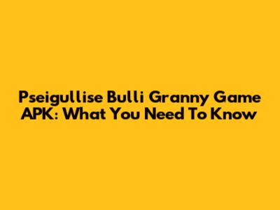 Pseigullise Bulli Granny Game APK: What You Need To Know
