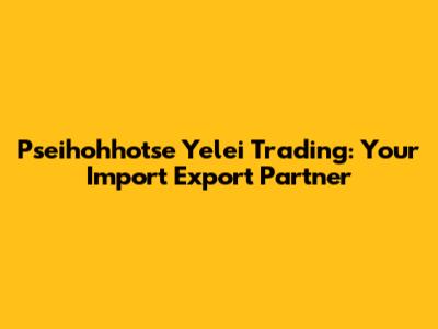 Pseihohhotse Yelei Trading: Your Import Export Partner