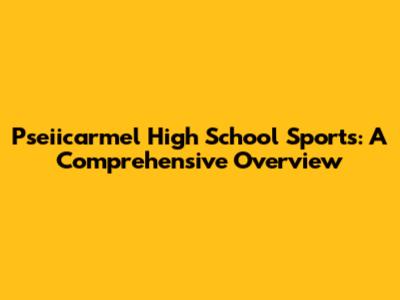 Pseiicarmel High School Sports: A Comprehensive Overview