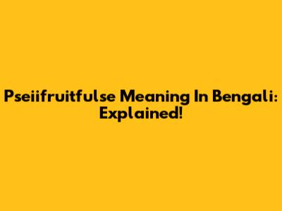 Pseiifruitfulse Meaning In Bengali: Explained!