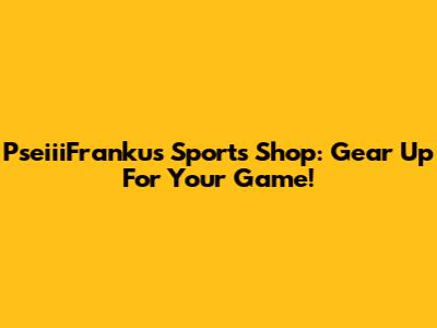PseiiiFranku's Sports Shop: Gear Up For Your Game!