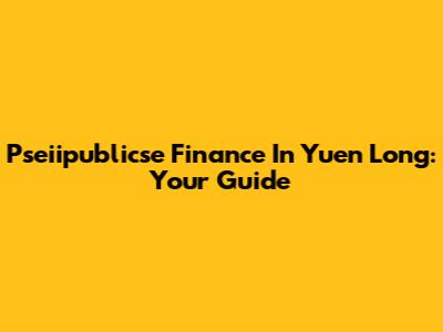 Pseiipublicse Finance In Yuen Long: Your Guide