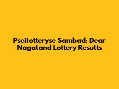 Pseilotteryse Sambad: Dear Nagaland Lottery Results