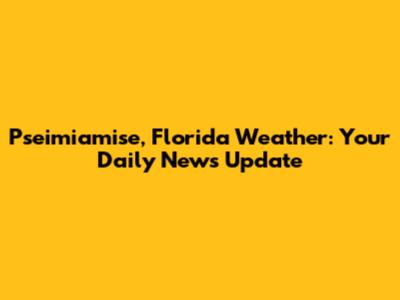 Pseimiamise, Florida Weather: Your Daily News Update
