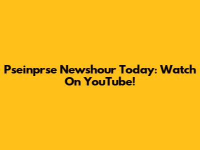 Pseinprse Newshour Today: Watch On YouTube!