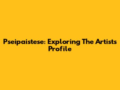 Pseipaistese: Exploring The Artist's Profile