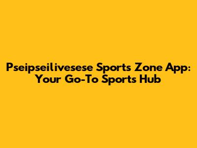 Pseipseilivesese Sports Zone App: Your Go-To Sports Hub