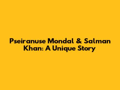 Pseiranuse Mondal & Salman Khan: A Unique Story