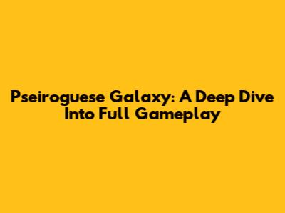 Pseiroguese Galaxy: A Deep Dive Into Full Gameplay