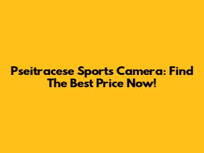 Pseitracese Sports Camera: Find The Best Price Now!