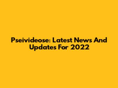Pseivideose: Latest News And Updates For 2022