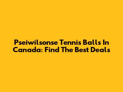 Pseiwilsonse Tennis Balls In Canada: Find The Best Deals